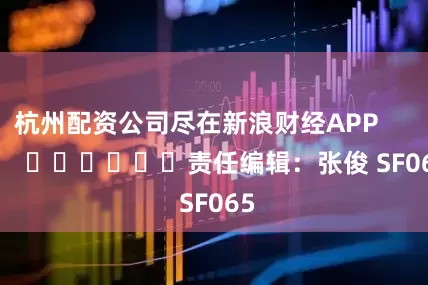 杭州配资公司尽在新浪财经APP            						责任编辑：张俊 SF065