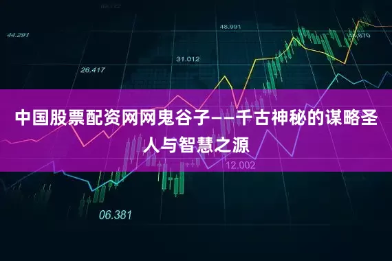 中国股票配资网网鬼谷子——千古神秘的谋略圣人与智慧之源