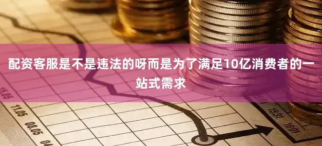 配资客服是不是违法的呀而是为了满足10亿消费者的一站式需求