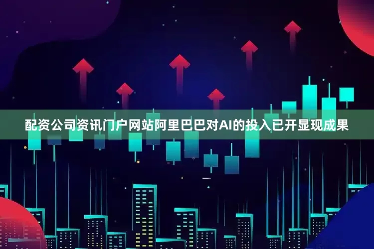 配资公司资讯门户网站阿里巴巴对AI的投入已开显现成果
