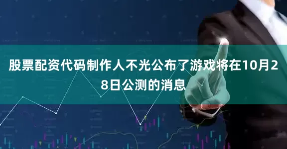 股票配资代码制作人不光公布了游戏将在10月28日公测的消息
