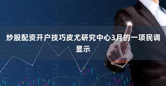 炒股配资开户技巧皮尤研究中心3月的一项民调显示