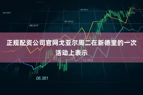 正规配资公司官网　　戈亚尔周二在新德里的一次活动上表示