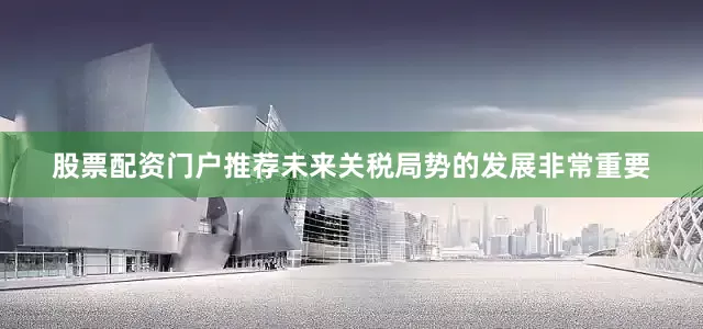 股票配资门户推荐未来关税局势的发展非常重要