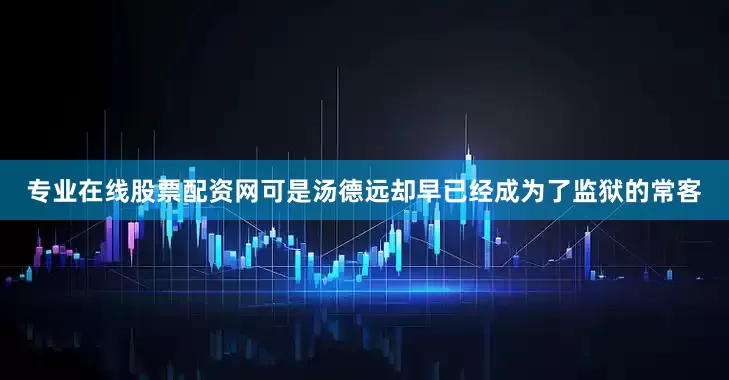 专业在线股票配资网可是汤德远却早已经成为了监狱的常客