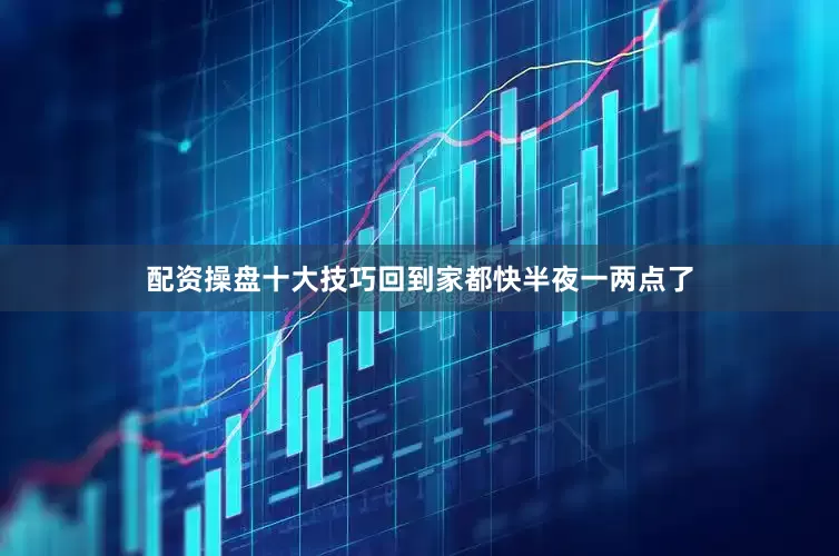 配资操盘十大技巧回到家都快半夜一两点了