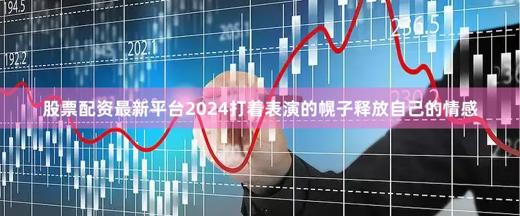股票配资最新平台2024打着表演的幌子释放自己的情感