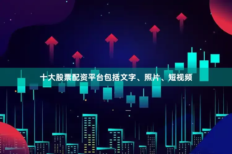 十大股票配资平台包括文字、照片、短视频