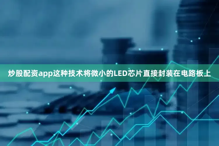 炒股配资app这种技术将微小的LED芯片直接封装在电路板上