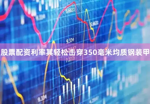 股票配资利率其轻松击穿350毫米均质钢装甲