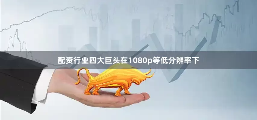 配资行业四大巨头在1080p等低分辨率下
