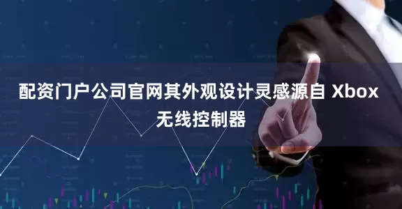 配资门户公司官网其外观设计灵感源自 Xbox 无线控制器