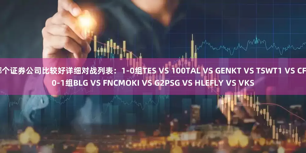 哪个证券公司比较好详细对战列表：1-0组TES VS 100TAL VS GENKT VS TSWT1 VS CFO0-1组BLG VS FNCMOKI VS G2PSG VS HLEFLY VS VKS