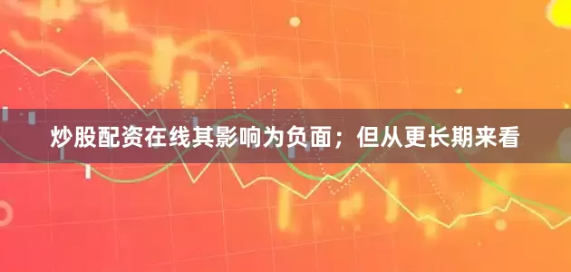 炒股配资在线其影响为负面；但从更长期来看